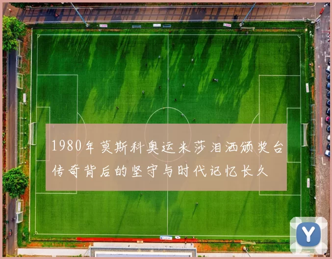 1980年莫斯科奥运米莎泪洒颁奖台传奇背后的坚守与时代记忆长久