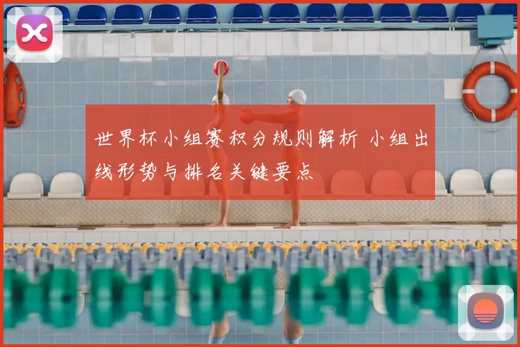 世界杯小组赛积分规则解析 小组出线形势与排名关键要点