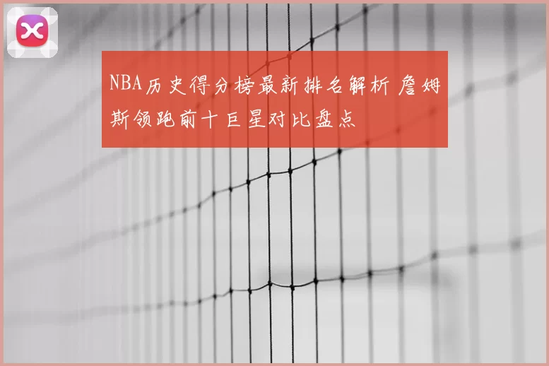 NBA历史得分榜最新排名解析 詹姆斯领跑前十巨星对比盘点