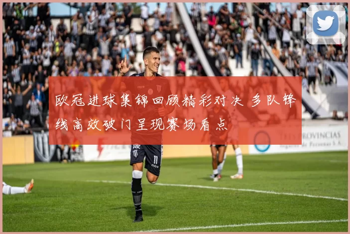 欧冠进球集锦回顾精彩对决 多队锋线高效破门呈现赛场看点