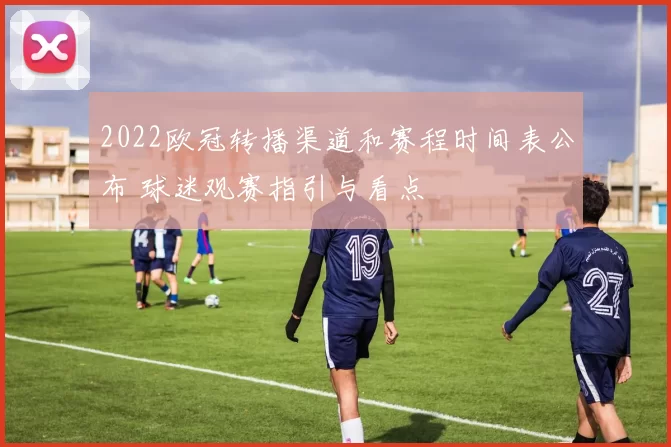 2022欧冠转播渠道和赛程时间表公布 球迷观赛指引与看点