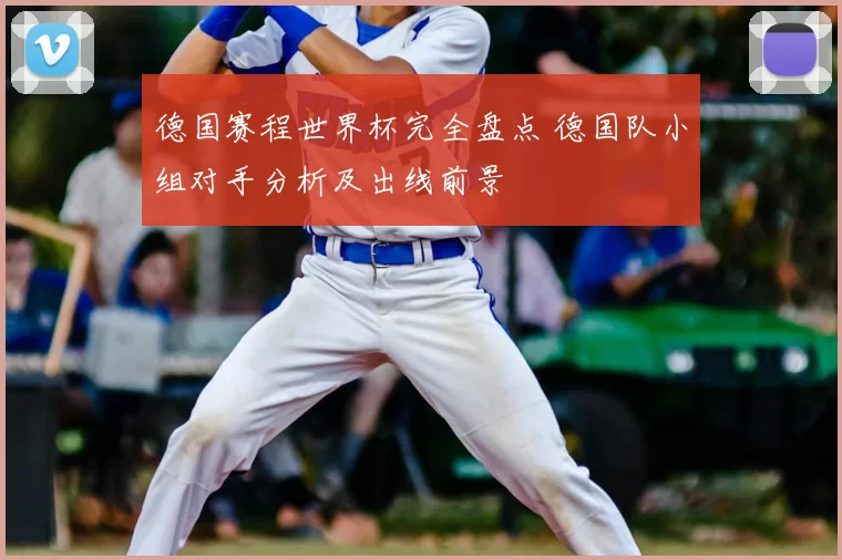 德国赛程世界杯完全盘点 德国队小组对手分析及出线前景