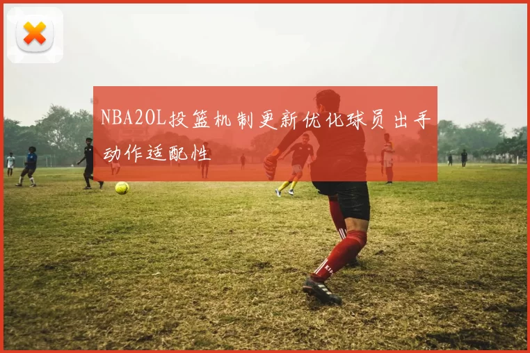 NBA2OL投篮机制更新优化球员出手动作适配性