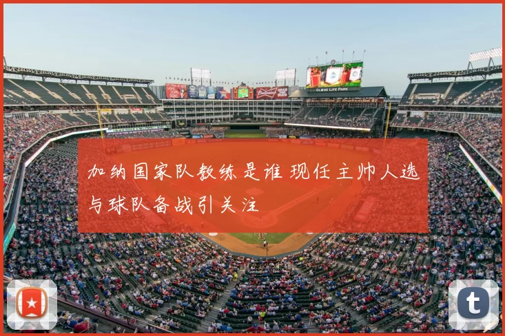 加纳国家队教练是谁 现任主帅人选与球队备战引关注