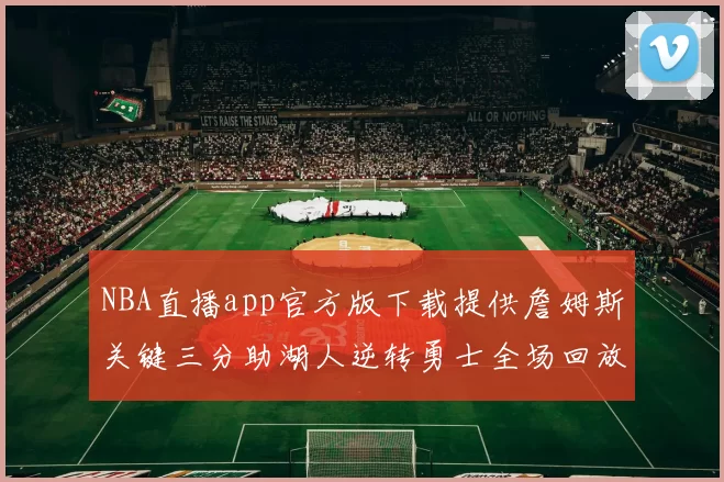 NBA直播app官方版下载提供詹姆斯关键三分助湖人逆转勇士全场回放