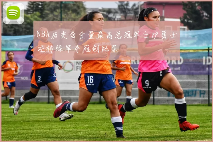 NBA历史含金量最高总冠军出炉勇士逆转绿军夺冠创纪录
