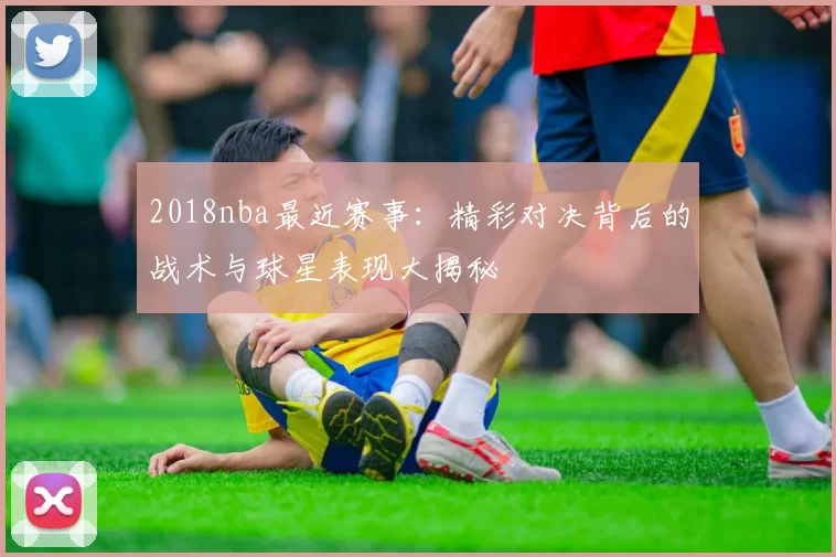 2018nba最近赛事：精彩对决背后的战术与球星表现大揭秘