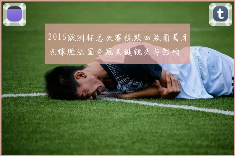 2016欧洲杯总决赛视频回放葡萄牙点球胜法国夺冠关键镜头与影响