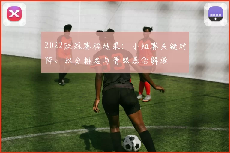 2022欧冠赛程结果：小组赛关键对阵、积分排名与晋级悬念解读