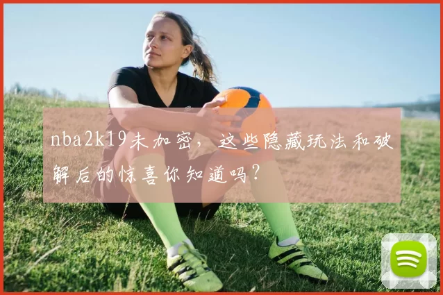 nba2k19未加密，这些隐藏玩法和破解后的惊喜你知道吗？