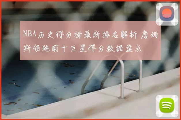 NBA历史得分榜最新排名解析 詹姆斯领跑前十巨星得分数据盘点