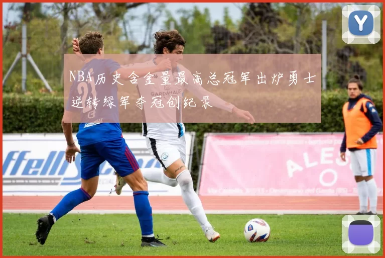 NBA历史含金量最高总冠军出炉勇士逆转绿军夺冠创纪录