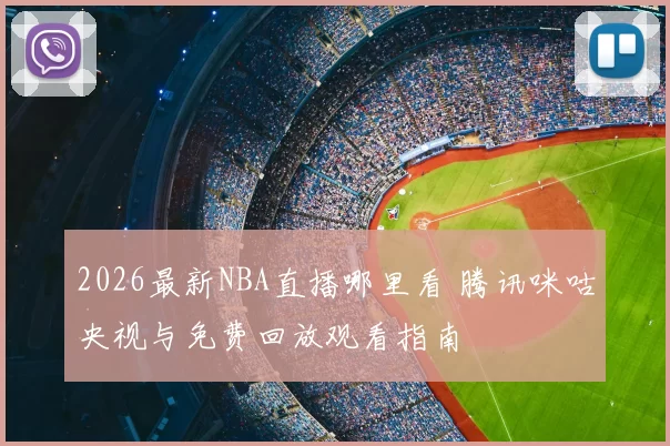 2026最新NBA直播哪里看 腾讯咪咕央视与免费回放观看指南