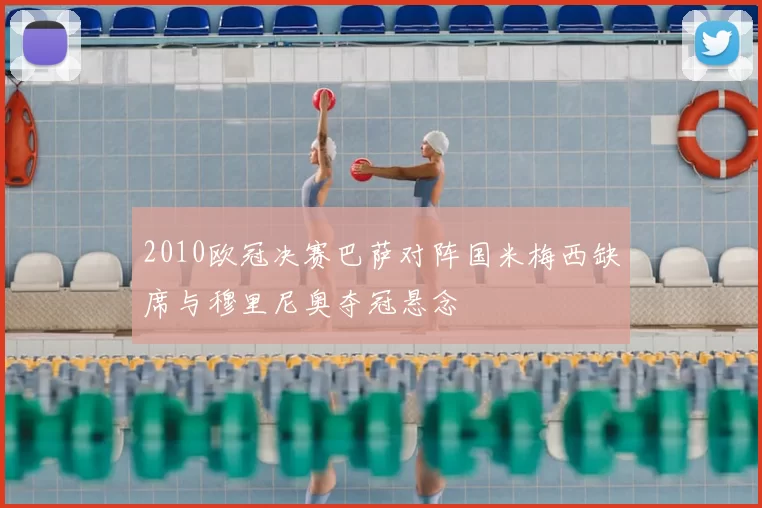 2010欧冠决赛巴萨对阵国米梅西缺席与穆里尼奥夺冠悬念