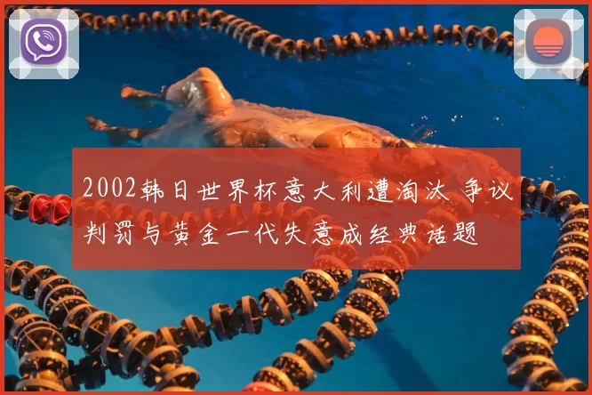 2002韩日世界杯意大利遭淘汰 争议判罚与黄金一代失意成经典话题
