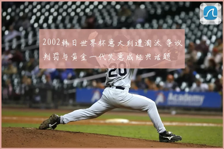 2002韩日世界杯意大利遭淘汰 争议判罚与黄金一代失意成经典话题