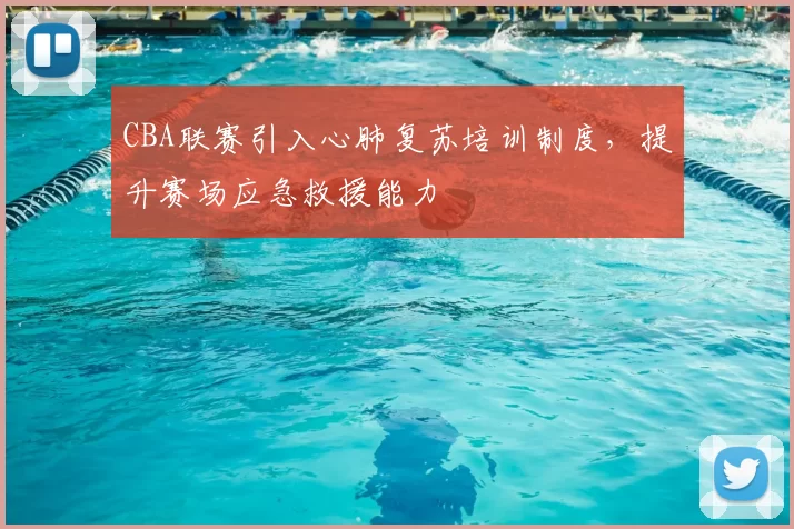 CBA联赛引入心肺复苏培训制度，提升赛场应急救援能力