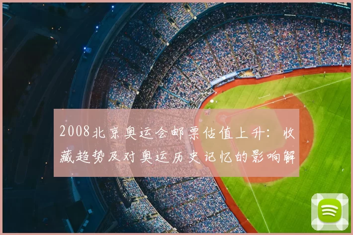 2008北京奥运会邮票估值上升：收藏趋势及对奥运历史记忆的影响解析