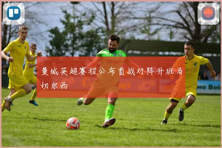 曼城英超赛程公布首战对阵升班马切尔西