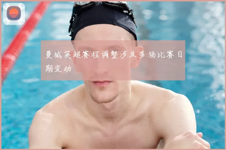 曼城英超赛程调整涉及多场比赛日期变动