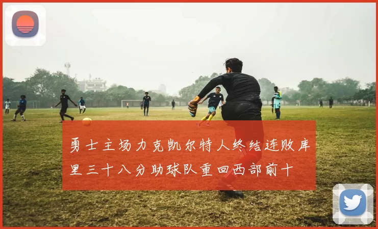 勇士主场力克凯尔特人终结连败库里三十八分助球队重回西部前十