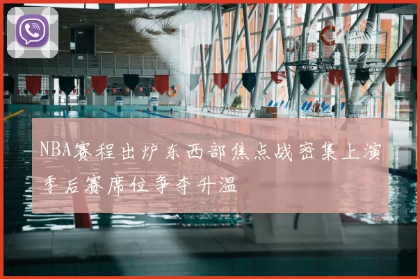 NBA赛程出炉东西部焦点战密集上演季后赛席位争夺升温