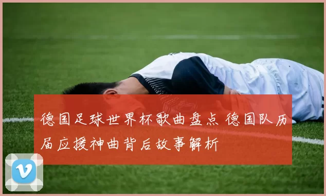 德国足球世界杯歌曲盘点 德国队历届应援神曲背后故事解析