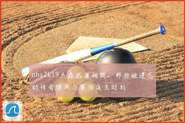 nba2k19杰森威廉姆斯，那些被遗忘的传奇球风与赛场高光时刻