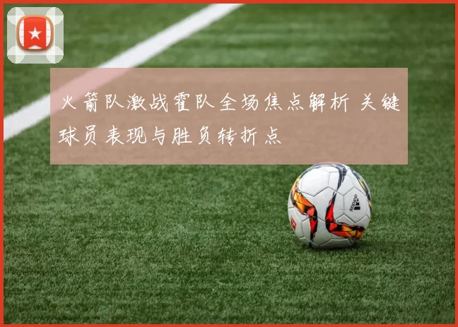 火箭队激战霍队全场焦点解析 关键球员表现与胜负转折点