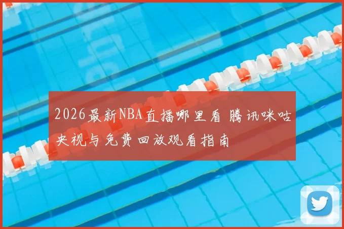 2026最新NBA直播哪里看 腾讯咪咕央视与免费回放观看指南