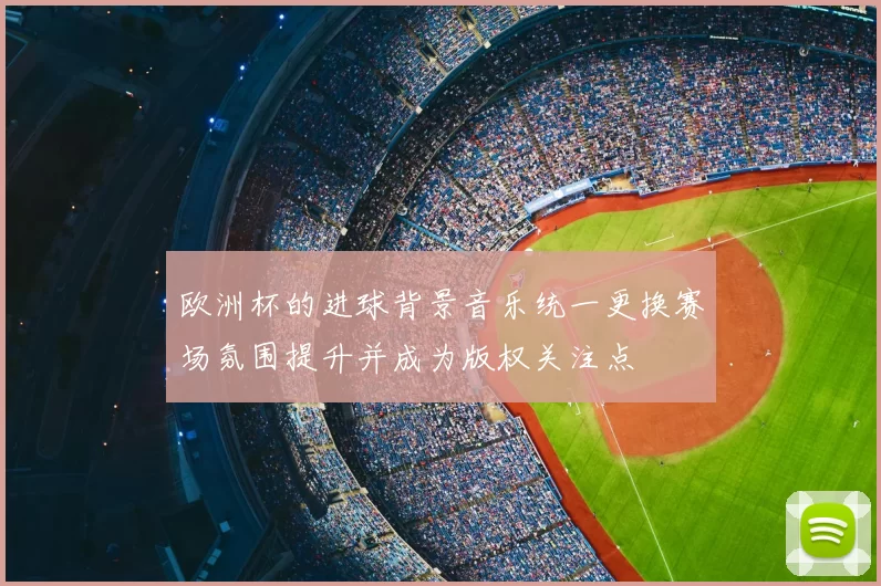 欧洲杯的进球背景音乐统一更换赛场氛围提升并成为版权关注点